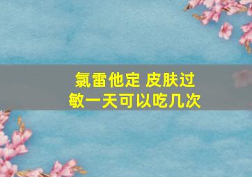 氯雷他定 皮肤过敏一天可以吃几次